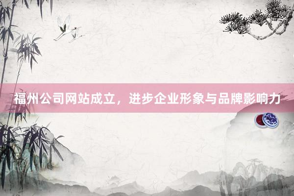 福州公司网站成立，进步企业形象与品牌影响力