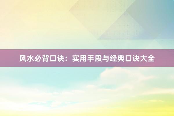 风水必背口诀：实用手段与经典口诀大全