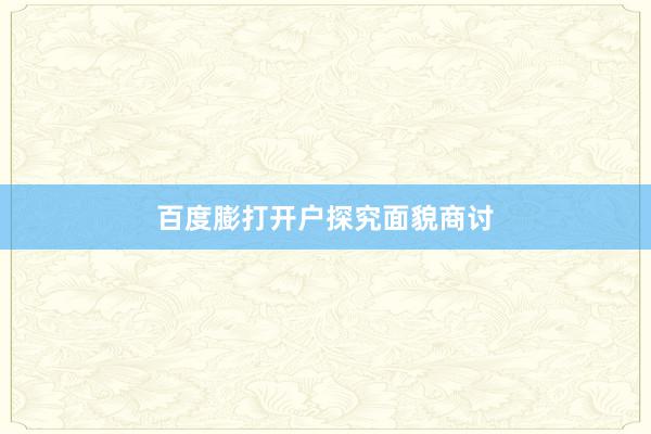 百度膨打开户探究面貌商讨