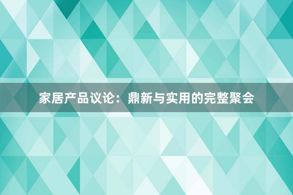 家居产品议论：鼎新与实用的完整聚会