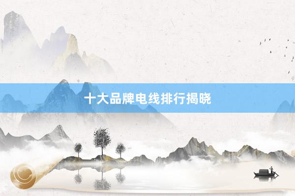 十大品牌电线排行揭晓