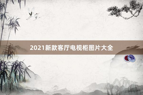 2021新款客厅电视柜图片大全