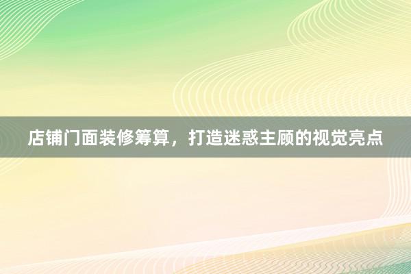 店铺门面装修筹算，打造迷惑主顾的视觉亮点