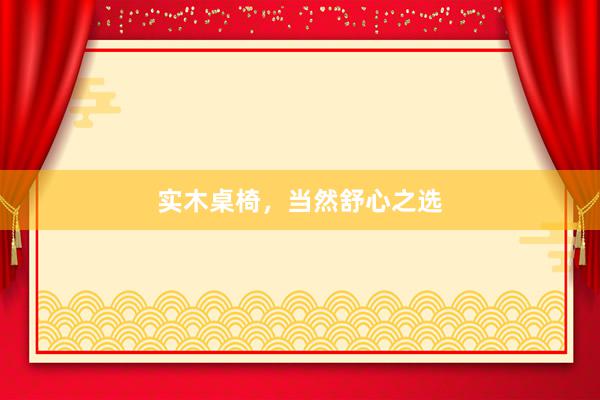 实木桌椅，当然舒心之选