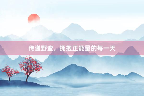 传递野蛮，拥抱正能量的每一天