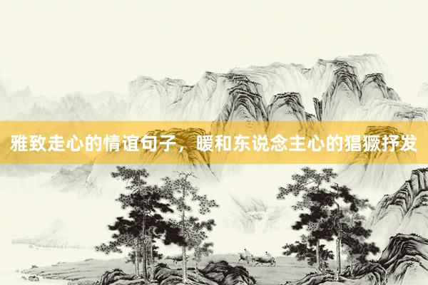 雅致走心的情谊句子，暖和东说念主心的猖獗抒发