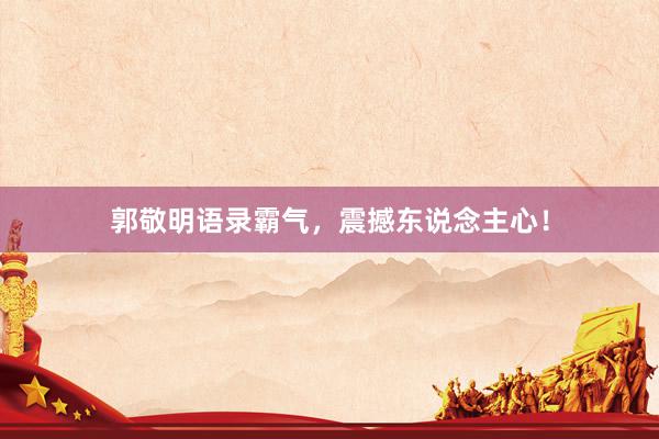 郭敬明语录霸气，震撼东说念主心！