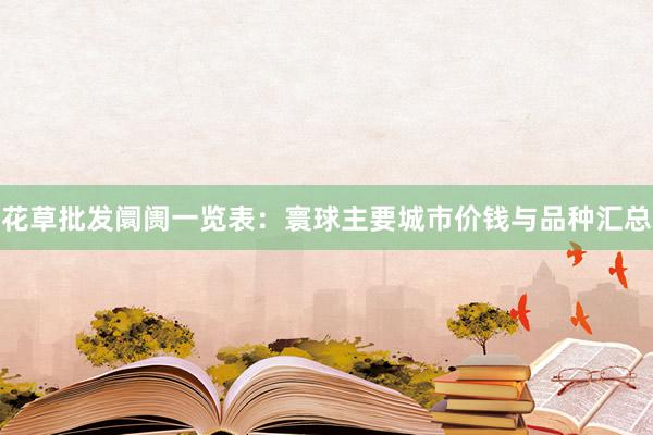 花草批发阛阓一览表：寰球主要城市价钱与品种汇总