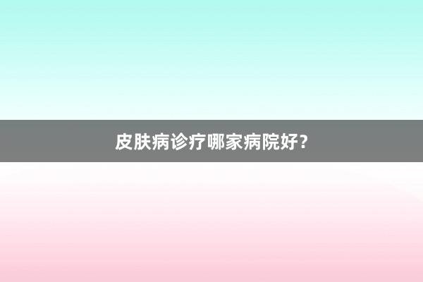 皮肤病诊疗哪家病院好？