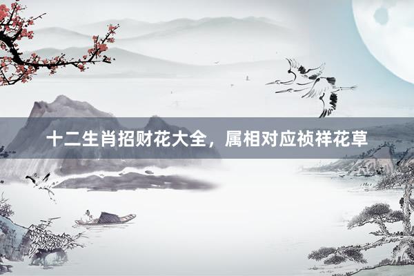 十二生肖招财花大全，属相对应祯祥花草